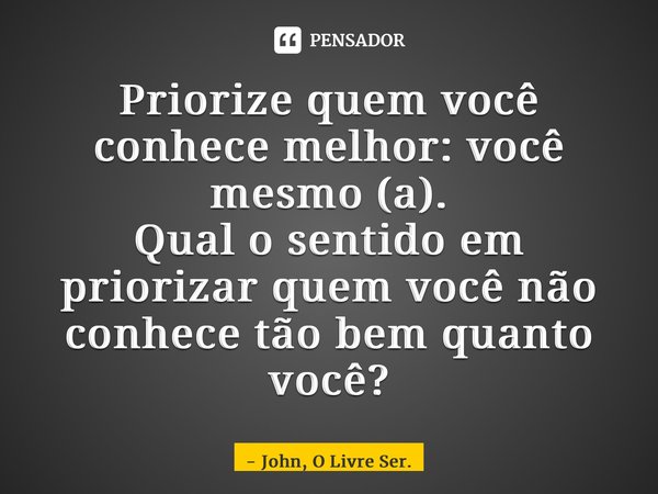 ⁠Priorize quem você conhece melhor: você mesmo (a). Qual o sentido em priorizar quem você não conhece tão bem quanto você?... Frase de John, O Livre Ser..