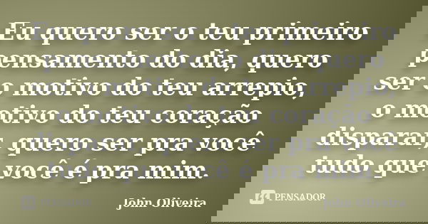 Eu quero ser o teu primeiro pensamento do dia, quero ser o motivo do teu arrepio, o motivo do teu coração disparar, quero ser pra você tudo que você é pra mim.... Frase de John Oliveira.