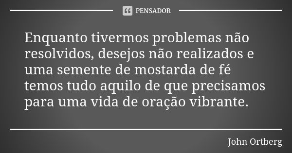 Enquanto tivermos problemas não resolvidos, desejos não realizados e uma semente de mostarda de fé temos tudo aquilo de que precisamos para uma vida de oração v... Frase de John Ortberg.