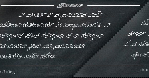 O amor e a pressa são fundamentalmente incompatíveis. O amor sempre leva tempo, e o tempo é a única coisa que as pessoas apressadas não têm.... Frase de John Ortberg.