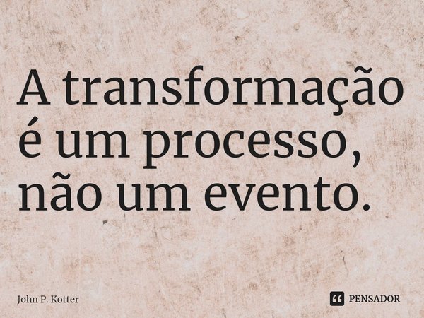 A ⁠transformação é um processo, não um evento.... Frase de John P. Kotter.