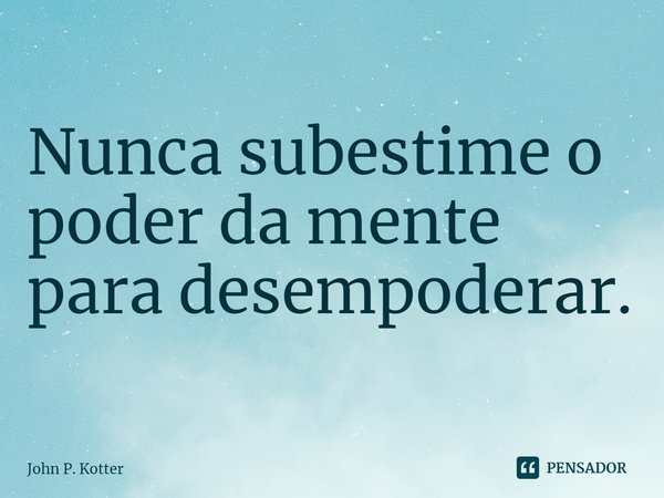 ⁠Nunca subestime o poder da mente para desempoderar.... Frase de John P. Kotter.