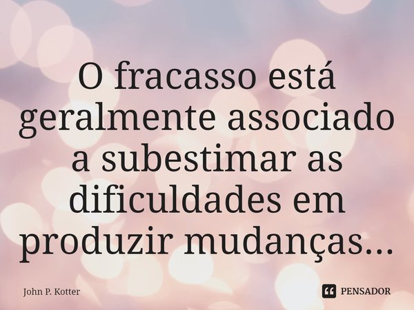 ⁠O fracasso está geralmente associado a subestimar as dificuldades em produzir mudanças...... Frase de John P. Kotter.