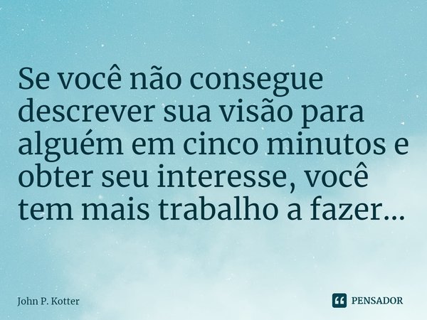 ⁠Se você não consegue descrever sua visão para alguém em cinco minutos e obter seu interesse, você tem mais trabalho a fazer...... Frase de John P. Kotter.