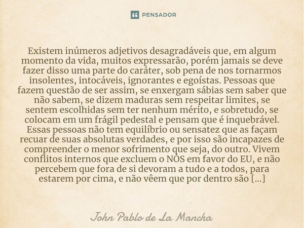 ⁠Existem inúmeros adjetivos desagradáveis que, em algum momento da vida, muitos expressarão, porém jamais se deve fazer disso uma parte do caráter, sob pena de ... Frase de John Pablo de La Mancha.