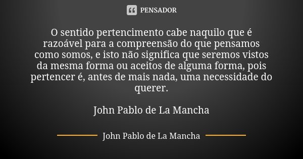 O sentido pertencimento cabe naquilo que é razoável para a compreensão do que pensamos como somos, e isto não significa que seremos vistos da mesma forma ou ace... Frase de John Pablo de La Mancha.