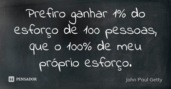 Prefiro ganhar 1% do esforço de 100 pessoas, que o 100% de meu próprio esforço.... Frase de John Paul Getty.