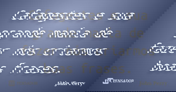 Cafagestes e sua grande mania de fazer nós criarmos boas frases.... Frase de John Perry.