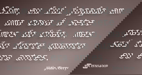 Sim, eu fui jogado em uma cova à sete palmos do chão, mas saí tão forte quanto eu era antes.... Frase de John Perry.
