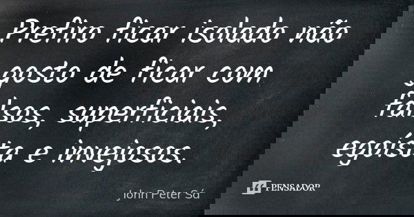 Prefiro ficar isolado não gosto de ficar com falsos, superficiais, egoísta e invejosos.... Frase de John Peter Sá.