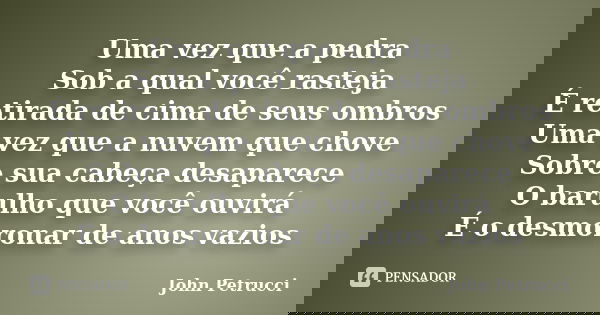 Uma vez que a pedra Sob a qual você rasteja É retirada de cima de seus ombros Uma vez que a nuvem que chove Sobre sua cabeça desaparece O barulho que você ouvir... Frase de John Petrucci.