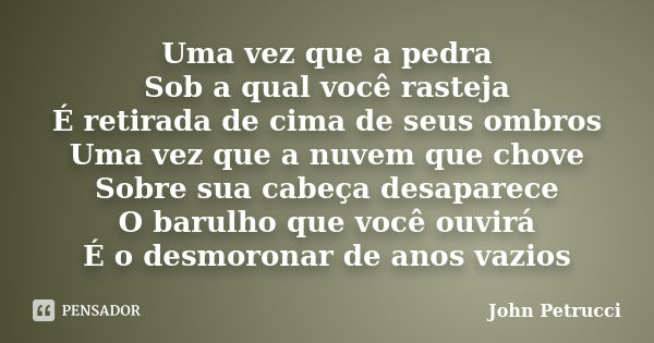 Uma vez que a pedra Sob a qual você rasteja É retirada de cima de seus ombros Uma vez que a nuvem que chove Sobre sua cabeça desaparece O barulho que você ouvir... Frase de John Petrucci.