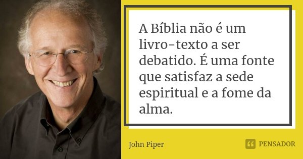 A Bíblia não é um livro-texto a ser debatido. É uma fonte que satisfaz a sede espiritual e a fome da alma.... Frase de John Piper.