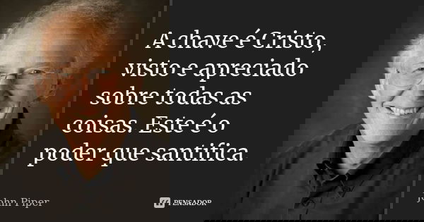 A chave é Cristo, visto e apreciado sobre todas as coisas. Este é o poder que santifica.... Frase de John Piper.