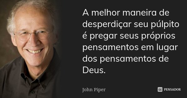 A melhor maneira de desperdiçar seu púlpito é pregar seus próprios pensamentos em lugar dos pensamentos de Deus.... Frase de John Piper.