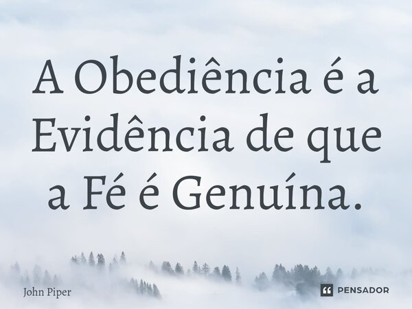 A Obediência é a Evidência de que a Fé é Genuína.... Frase de John Piper.