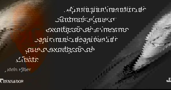 A principal mentira de Satanás é que a exaltação de si mesmo seja mais desejável do que a exaltação de Cristo.... Frase de John Piper.