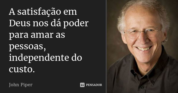 A satisfação em Deus nos dá poder para amar as pessoas, independente do custo.... Frase de John Piper.