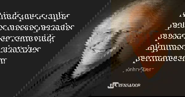 Ainda que a culpa pelos nossos pecados possa ser removida, algumas cicatrizes permanecem.... Frase de John Piper.