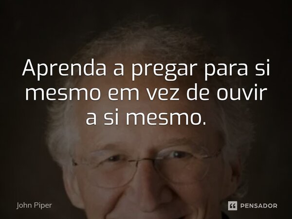 ⁠Aprenda a pregar para si mesmo em vez de ouvir a si mesmo.... Frase de John Piper.