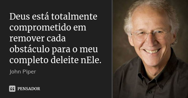 Deus está totalmente comprometido em remover cada obstáculo para o meu completo deleite nEle.... Frase de John Piper.