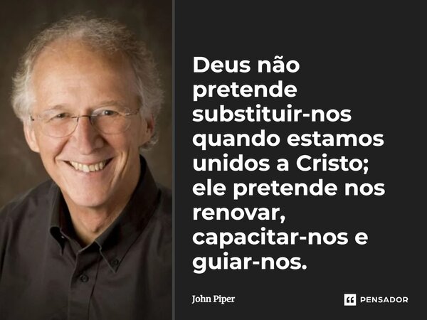 ⁠Deus não pretende substituir-nos quando estamos unidos a Cristo; ele pretende nos renovar, capacitar-nos e guiar-nos.... Frase de John Piper.