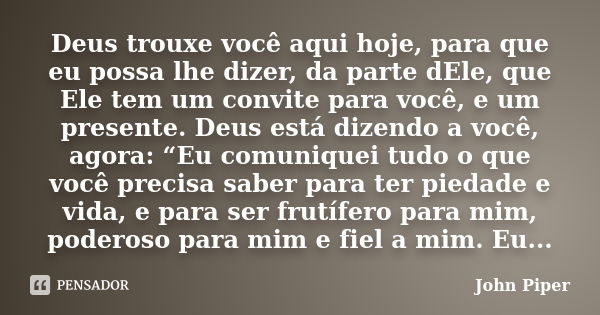 Deus trouxe você aqui hoje, para que eu possa lhe dizer, da parte dEle, que Ele tem um convite para você, e um presente. Deus está dizendo a você, agora: “Eu co... Frase de John Piper.