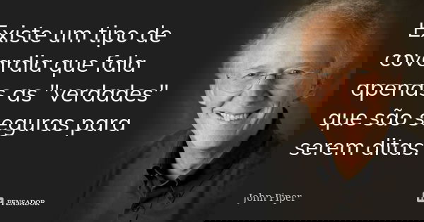 Existe um tipo de covardia que fala apenas as "verdades" que são seguras para serem ditas.... Frase de John Piper.