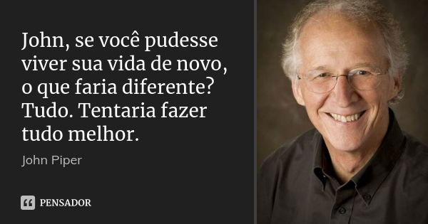 John, se você pudesse viver sua vida de novo, o que faria diferente? Tudo. Tentaria fazer tudo melhor.... Frase de John Piper.