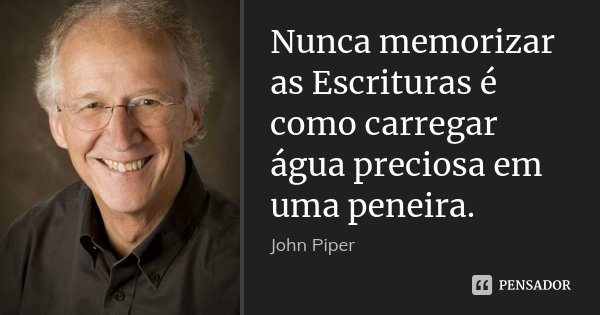 Nunca memorizar as Escrituras é como carregar água preciosa em uma peneira.... Frase de John Piper.