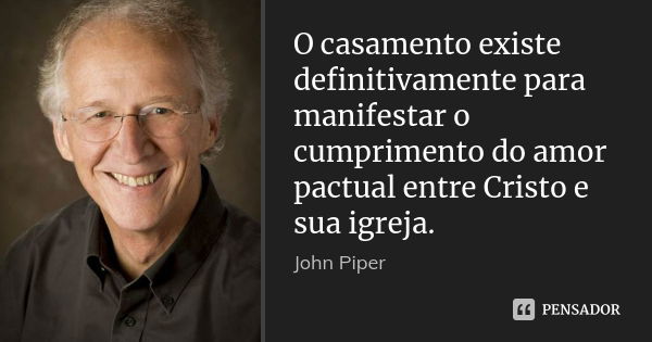 O casamento existe definitivamente para manifestar o cumprimento do amor pactual entre Cristo e sua igreja.... Frase de John Piper.