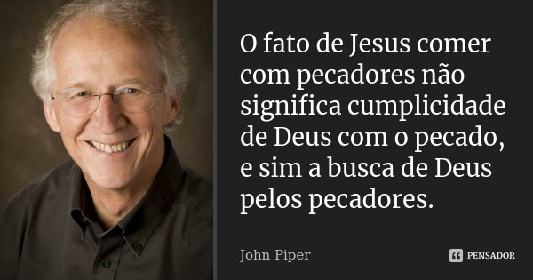 O fato de Jesus comer com pecadores não significa cumplicidade de Deus com o pecado, e sim a busca de Deus pelos pecadores.... Frase de John Piper.