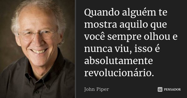 Quando alguém te mostra aquilo que você sempre olhou e nunca viu, isso é absolutamente revolucionário.... Frase de John Piper.