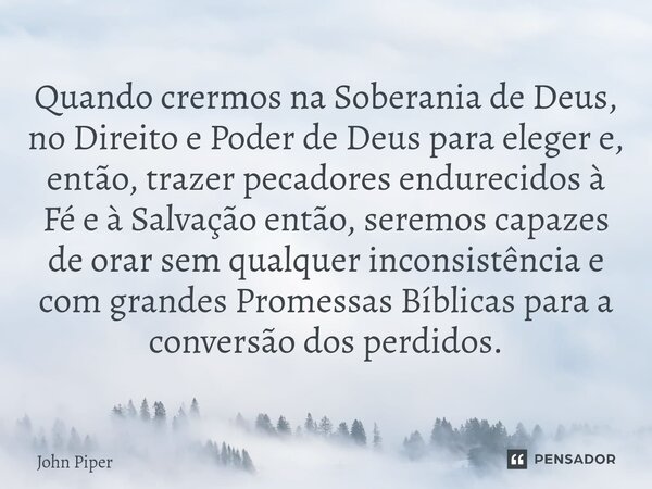 Quando crermos na Soberania de Deus, no Direito e Poder de Deus para eleger e, então, trazer pecadores endurecidos à Fé e à Salvação então, seremos capazes de ... Frase de John Piper.