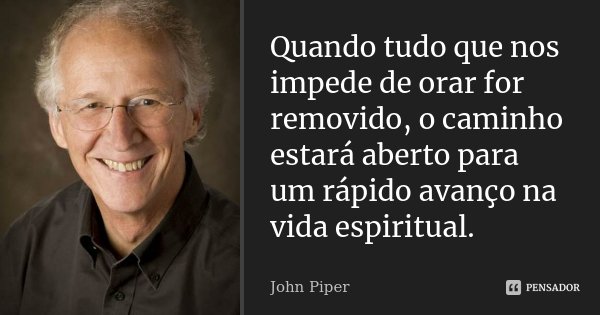 Quando tudo que nos impede de orar for removido, o caminho estará aberto para um rápido avanço na vida espiritual.... Frase de John Piper.