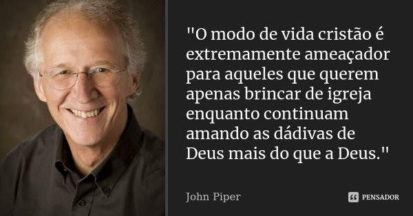 "O modo de vida cristão é extremamente ameaçador para aqueles que querem apenas brincar de igreja enquanto continuam amando as dádivas de Deus mais do que ... Frase de John Piper.