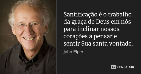 Santificação é o trabalho da graça de Deus em nós para inclinar nossos corações a pensar e sentir Sua santa vontade.... Frase de John Piper.