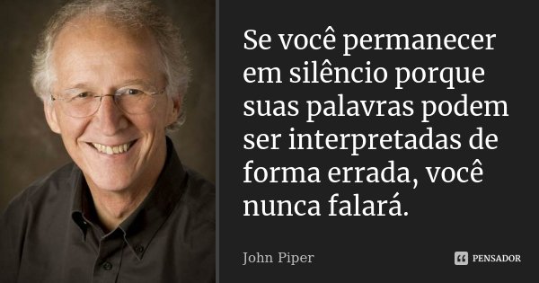 Se você permanecer em silêncio porque suas palavras podem ser interpretadas de forma errada, você nunca falará.... Frase de John Piper.