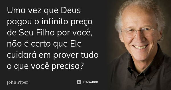 Uma vez que Deus pagou o infinito preço de Seu Filho por você, não é certo que Ele cuidará em prover tudo o que você precisa?... Frase de John Piper.