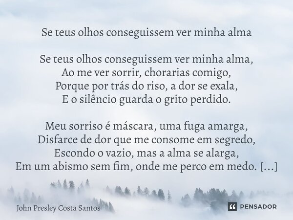 Se teus olhos conseguissem ver minha alma Se teus olhos conseguissem ver minha alma, Ao me ver sorrir, chorarias comigo, Porque por trás do riso, a dor se exala... Frase de John Presley Costa Santos.