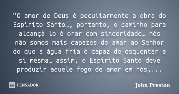 “O amor de Deus é peculiarmente a obra do Espírito Santo…, portanto, o caminho para alcançá-lo é orar com sinceridade… nós não somos mais capazes de amar ao Sen... Frase de John Preston.