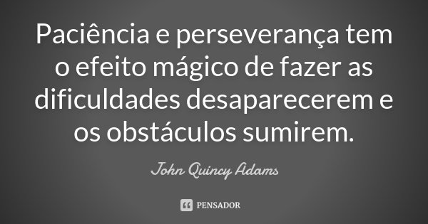 Paciência e perseverança tem o efeito mágico de fazer as dificuldades desaparecerem e os obstáculos sumirem.... Frase de John Quincy Adams.
