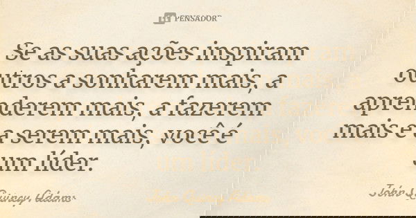 Se as suas ações inspiram outros a sonharem mais, a aprenderem mais, a fazerem mais e a serem mais, você é um líder.... Frase de John Quincy Adams.