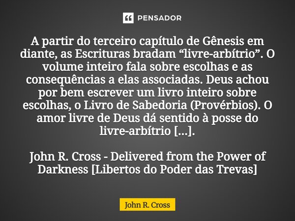 ⁠A partir do terceiro capítulo de Gênesis em diante, as Escrituras bradam “livre-arbítrio”. O volume inteiro fala sobre escolhas e as consequências a elas assoc... Frase de John R. Cross.