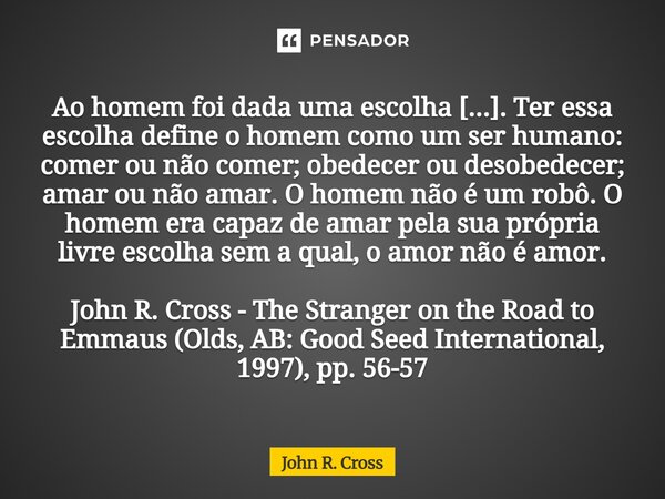 ⁠Ao homem foi dada uma escolha [...]. Ter essa escolha define o homem como um ser humano: comer ou não comer; obedecer ou desobedecer; amar ou não amar. O homem... Frase de John R. Cross.