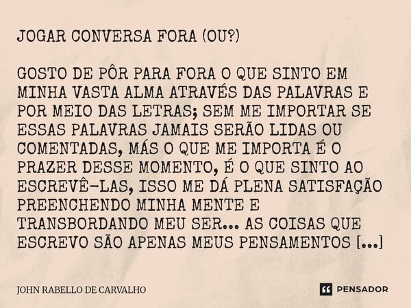 JOGAR CONVERSA FORA (OU?) GOSTO DE PÔR PARA FORA O QUE SINTO EM MINHA VASTA ALMA ATRAVÉS DAS PALAVRAS E POR MEIO DAS LETRAS; SEM ME IMPORTAR SE ESSAS PALAVRAS ... Frase de John Rabello de Carvalho.