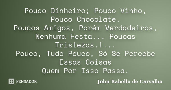 Pouco Dinheiro; Pouco Vinho, Pouco Chocolate. Poucos Amigos, Porém Verdadeiros, Nenhuma Festa... Poucas Tristezas.!... Pouco, Tudo Pouco, Só Se Percebe Essas Co... Frase de John Rabello de Carvalho.