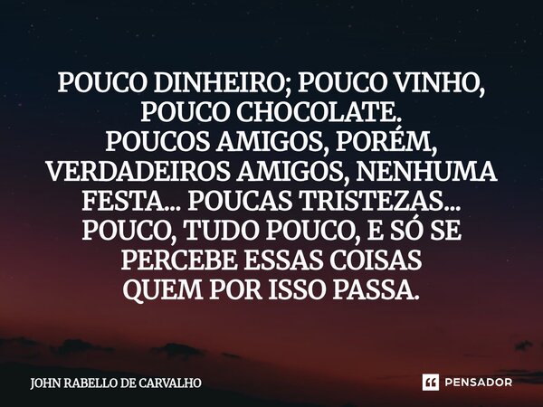 POUCO DINHEIRO; POUCO VINHO, POUCO CHOCOLATE. POUCOS AMIGOS, PORÉM, VERDADEIROS AMIGOS, NENHUMA FESTA... POUCAS TRISTEZAS... POUCO, TUDO POUCO, E SÓ SE PERCEBE... Frase de John Rabello de Carvalho.