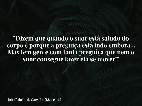 "Dizem que quando o suor está saindo do corpo é porque a preguiça está indo embora... Mas tem gente com tanta preguiça que nem o suor consegue fazer ela se... Frase de John Rabello de Carvalho (Mexicano).