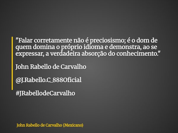 "Falar corretamente não é preciosismo; é o dom de quem domina o próprio idioma e demonstra, ao se expressar, a verdadeira absorção do conhecimento." ... Frase de John Rabello de Carvalho (Mexicano).